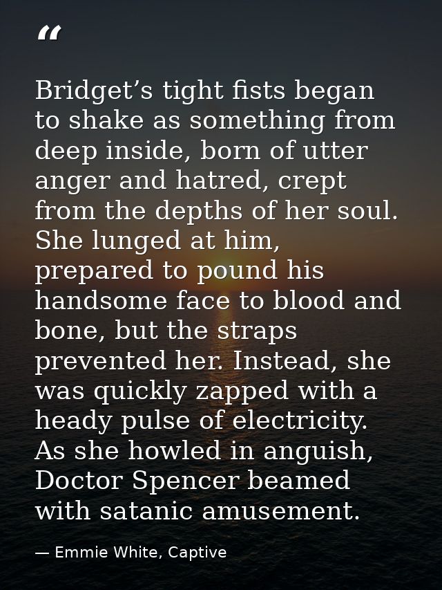Bridget’s tight fists began to shake as something from deep inside, born of utter anger and hatred, crept from the depth — Emmie White, Captive