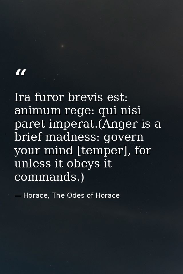 Ira furor brevis est: animum rege: qui nisi paret imperat.(Anger is a brief madness: govern your mind [temper], for unle — Horace, The Odes of Horace