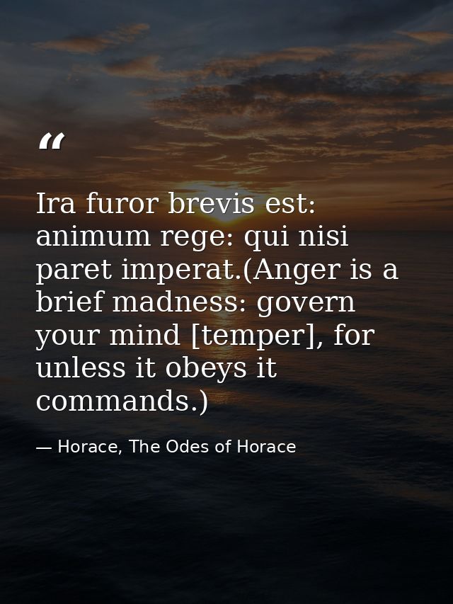 Ira furor brevis est: animum rege: qui nisi paret imperat.(Anger is a brief madness: govern your mind [temper], for unle — Horace, The Odes of Horace