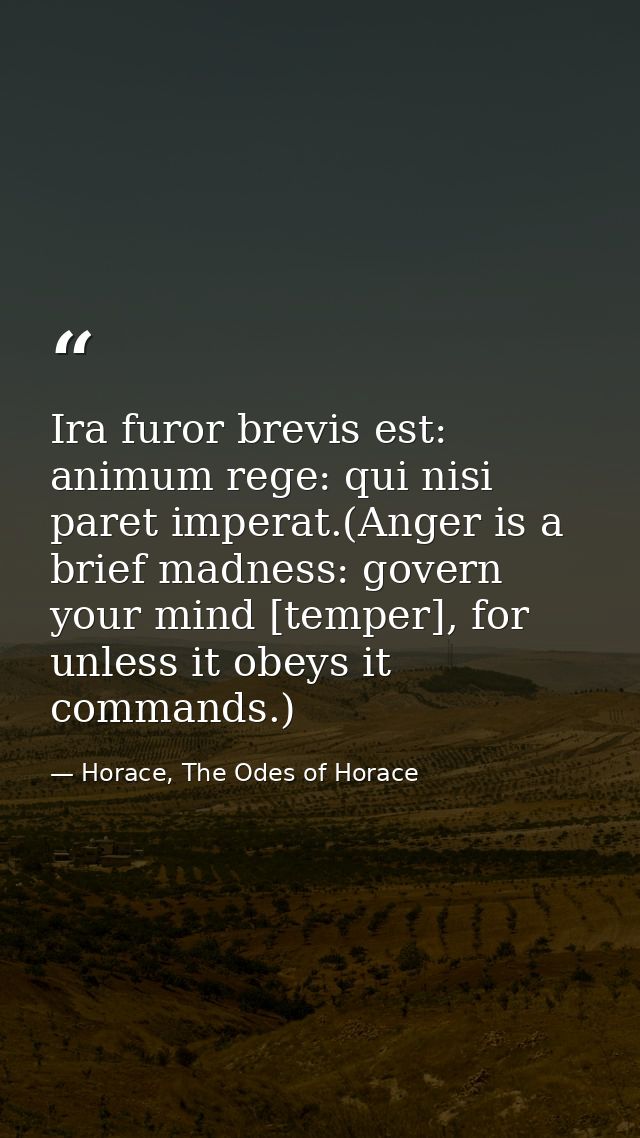 Ira furor brevis est: animum rege: qui nisi paret imperat.(Anger is a brief madness: govern your mind [temper], for unle — Horace, The Odes of Horace