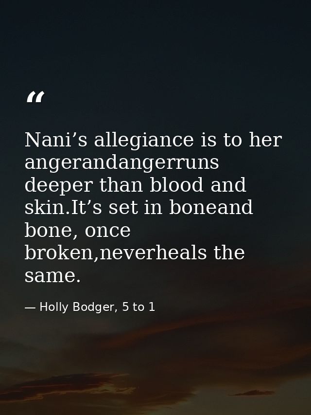 Nani’s allegiance is to her angerandangerruns deeper than blood and skin.It’s set in boneand bone, once broken,neverheal — Holly Bodger, 5 to 1