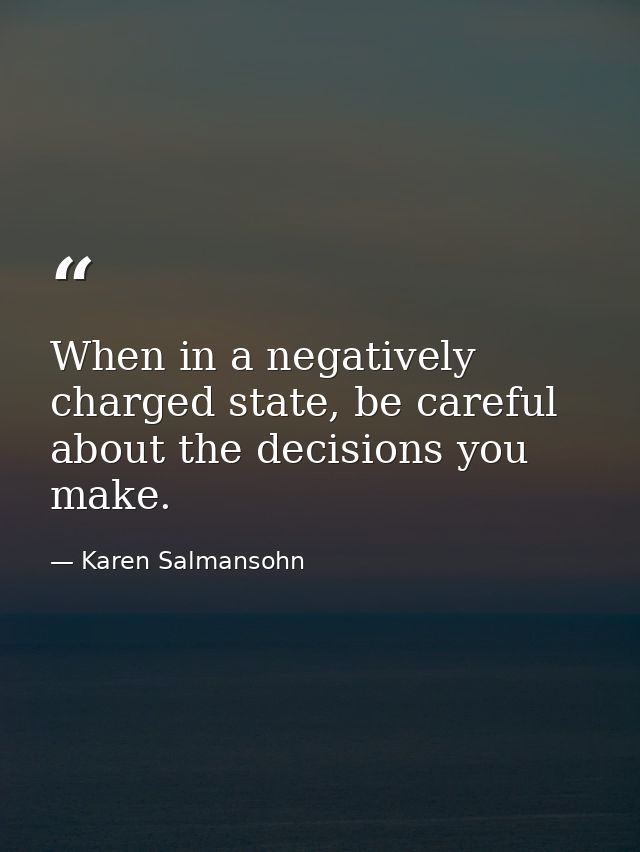 When in a negatively charged state, be careful about the decisions you make. — Karen Salmansohn
