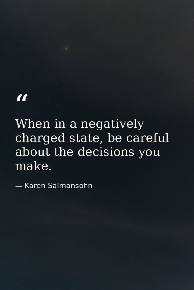 When in a negatively charged state, be careful about the decisions you make. — Karen Salmansohn