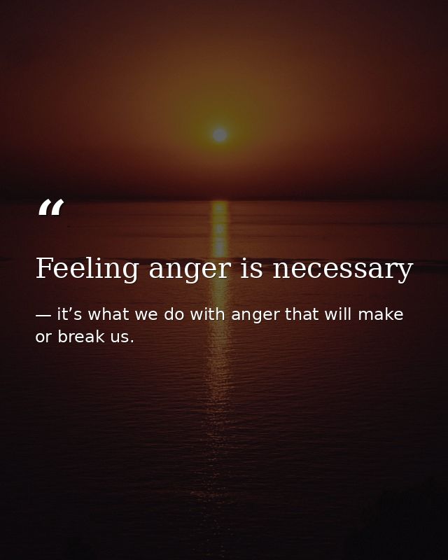 Feeling anger is necessary — it’s what we do with anger that will make or break us.