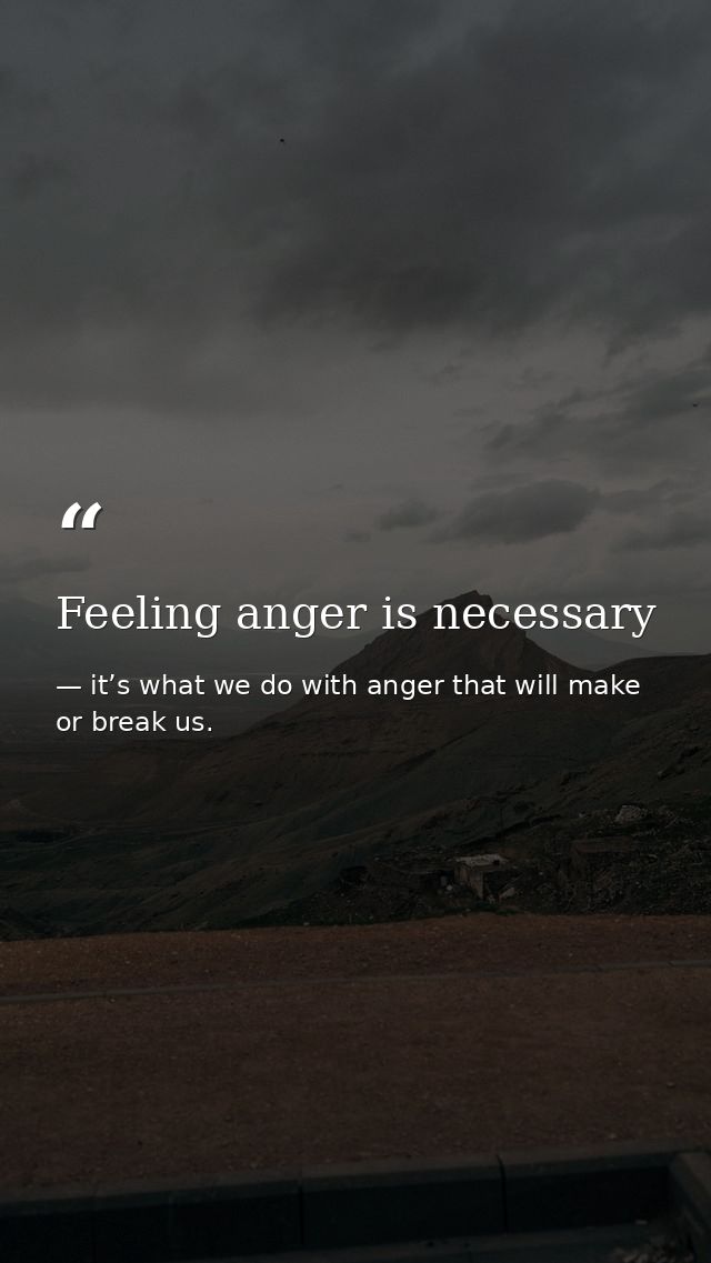 Feeling anger is necessary — it’s what we do with anger that will make or break us.