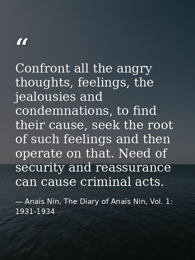 Confront all the angry thoughts, feelings, the jealousies and condemnations, to find their cause, seek the root of such  — Anaïs Nin, The Diary of Anaïs Nin, Vol. 1: 1931-1934