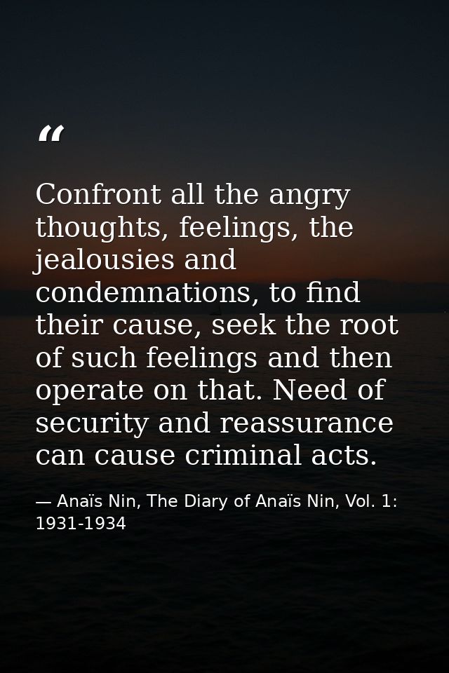 Confront all the angry thoughts, feelings, the jealousies and condemnations, to find their cause, seek the root of such  — Anaïs Nin, The Diary of Anaïs Nin, Vol. 1: 1931-1934