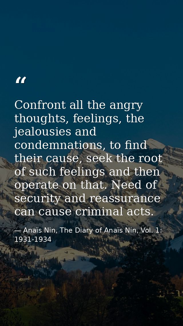 Confront all the angry thoughts, feelings, the jealousies and condemnations, to find their cause, seek the root of such  — Anaïs Nin, The Diary of Anaïs Nin, Vol. 1: 1931-1934