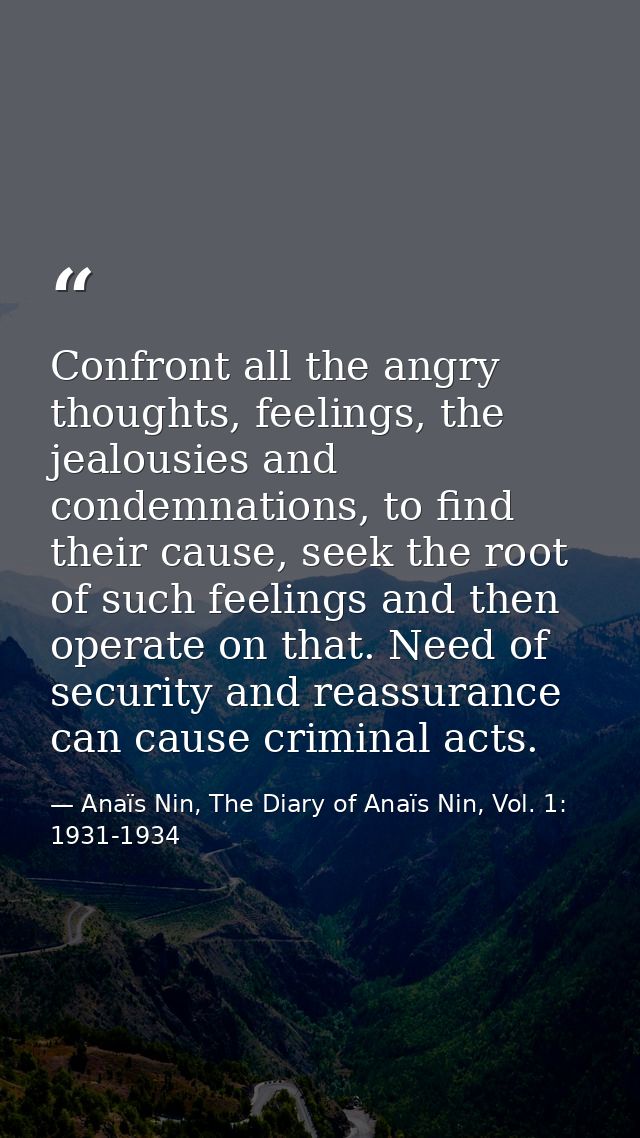 Confront all the angry thoughts, feelings, the jealousies and condemnations, to find their cause, seek the root of such  — Anaïs Nin, The Diary of Anaïs Nin, Vol. 1: 1931-1934