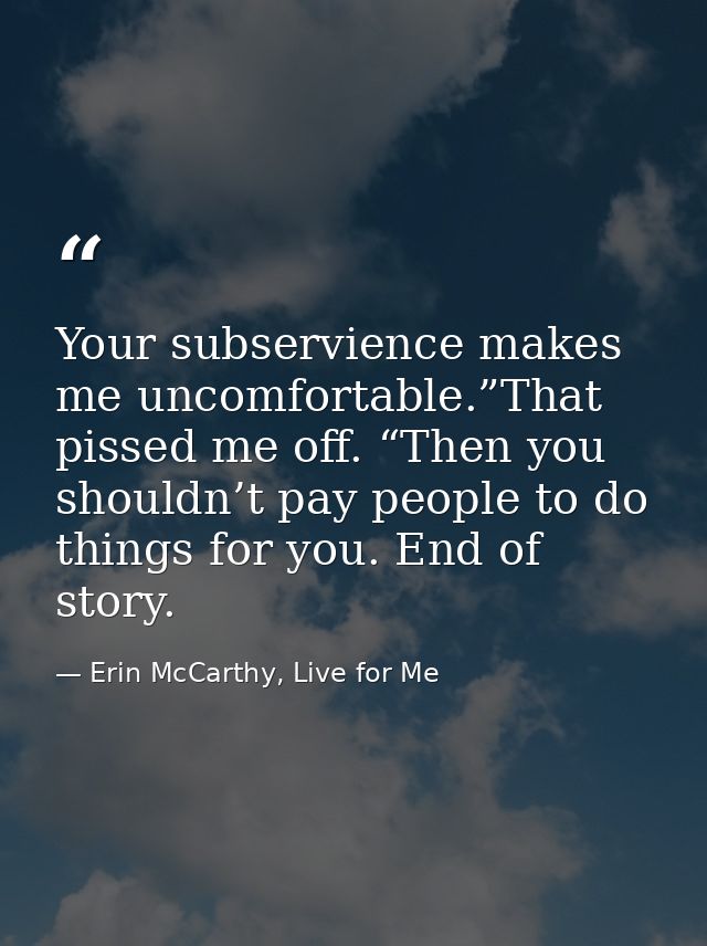 Your subservience makes me uncomfortable.”That pissed me off. “Then you shouldn’t pay people to do things for you. End o — Erin McCarthy, Live for Me