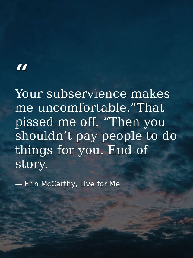 Your subservience makes me uncomfortable.”That pissed me off. “Then you shouldn’t pay people to do things for you. End o — Erin McCarthy, Live for Me
