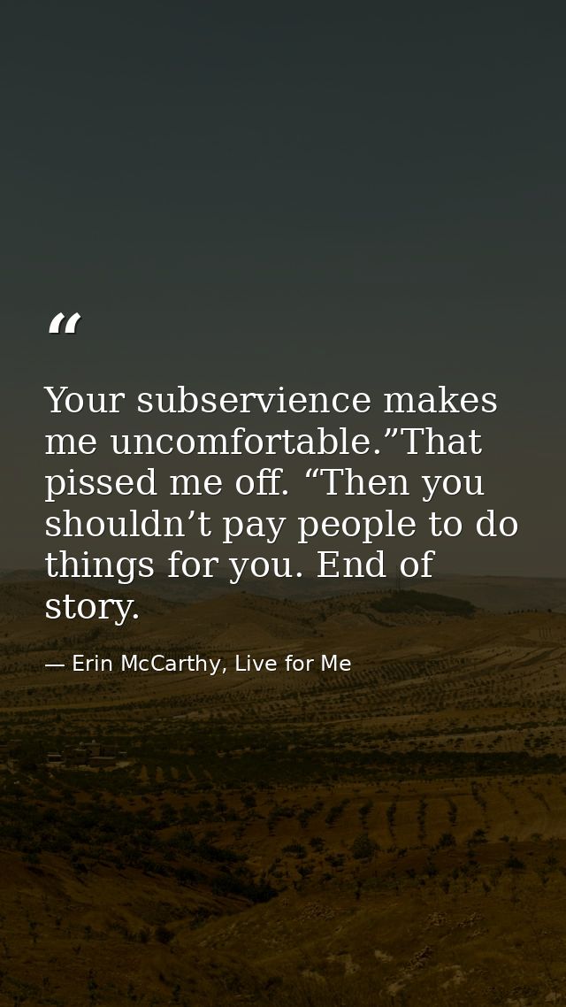 Your subservience makes me uncomfortable.”That pissed me off. “Then you shouldn’t pay people to do things for you. End o — Erin McCarthy, Live for Me