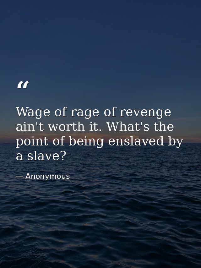 Wage of rage of revenge ain't worth it. What's the point of being enslaved by a slave? — Anonymous