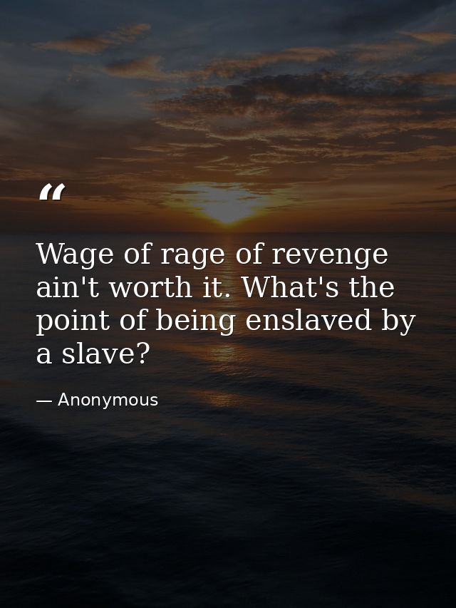 Wage of rage of revenge ain't worth it. What's the point of being enslaved by a slave? — Anonymous