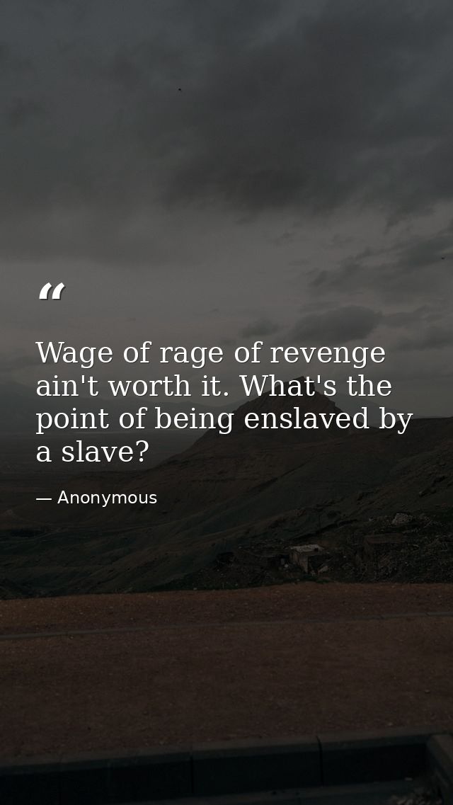 Wage of rage of revenge ain't worth it. What's the point of being enslaved by a slave? — Anonymous
