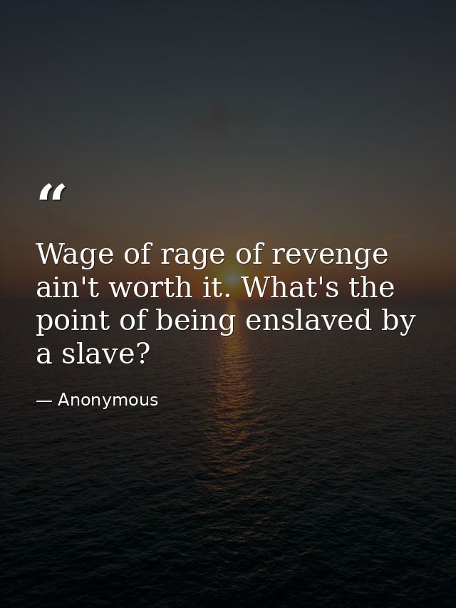 Wage of rage of revenge ain't worth it. What's the point of being enslaved by a slave? — Anonymous