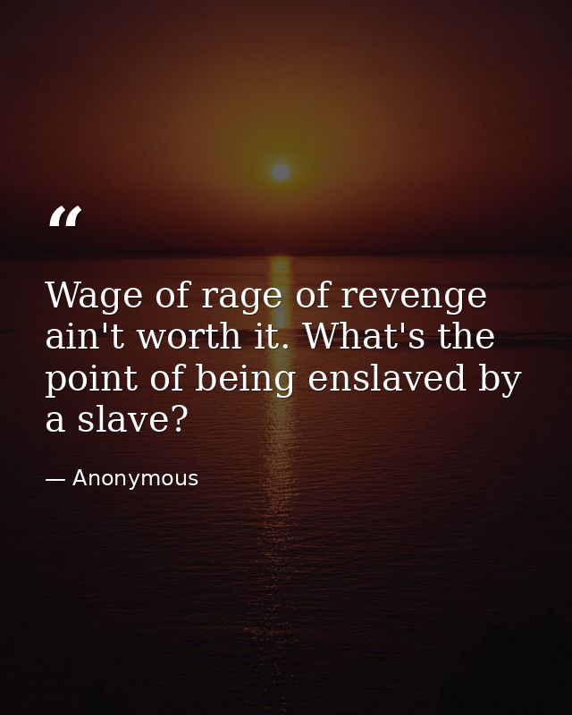 Wage of rage of revenge ain't worth it. What's the point of being enslaved by a slave? — Anonymous