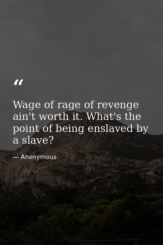 Wage of rage of revenge ain't worth it. What's the point of being enslaved by a slave? — Anonymous