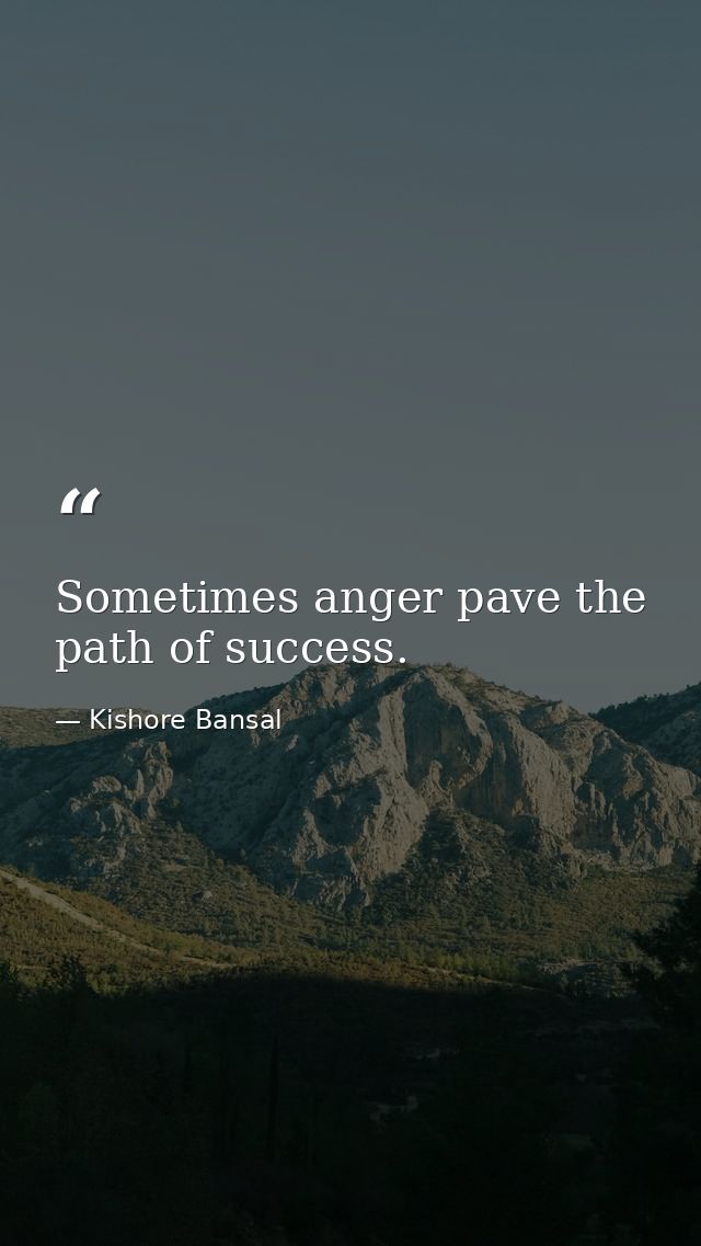 Sometimes anger pave the path of success. — Kishore Bansal