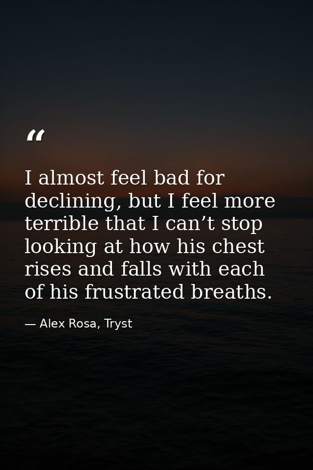I almost feel bad for declining, but I feel more terrible that I can’t stop looking at how his chest rises and falls wit — Alex Rosa, Tryst