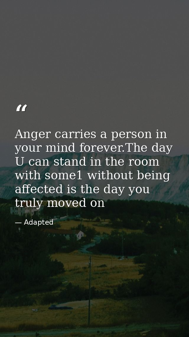 Anger carries a person in your mind forever.The day U can stand in the room with some1 without being affected is the day — Adapted