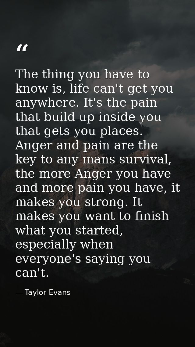 The thing you have to know is, life can't get you anywhere. It's the pain that build up inside you that gets you places. — Taylor Evans