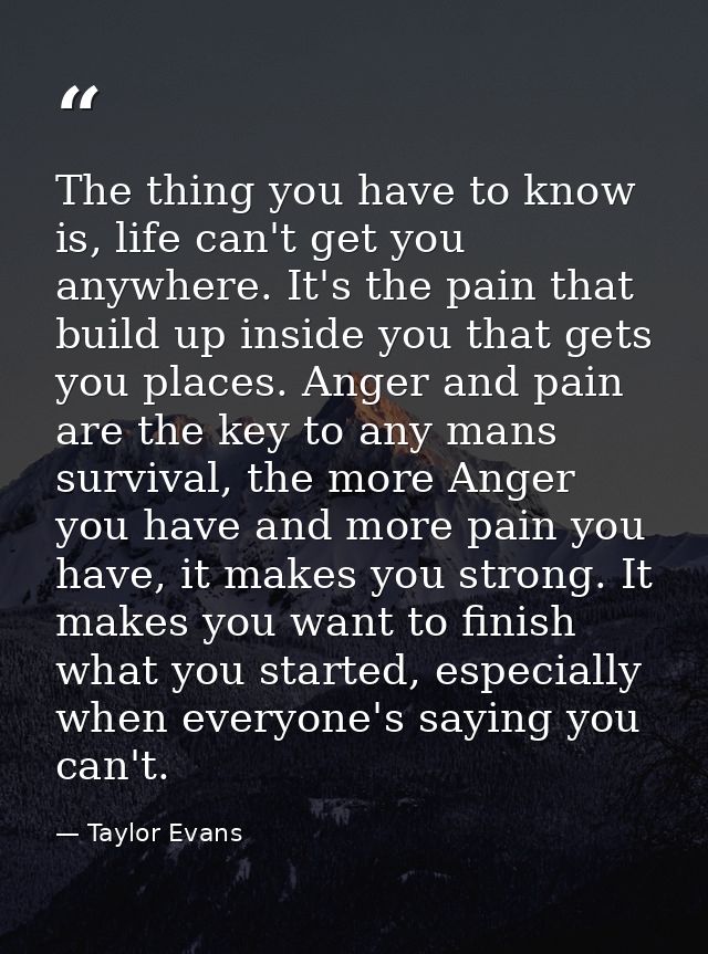 The thing you have to know is, life can't get you anywhere. It's the pain that build up inside you that gets you places. — Taylor Evans