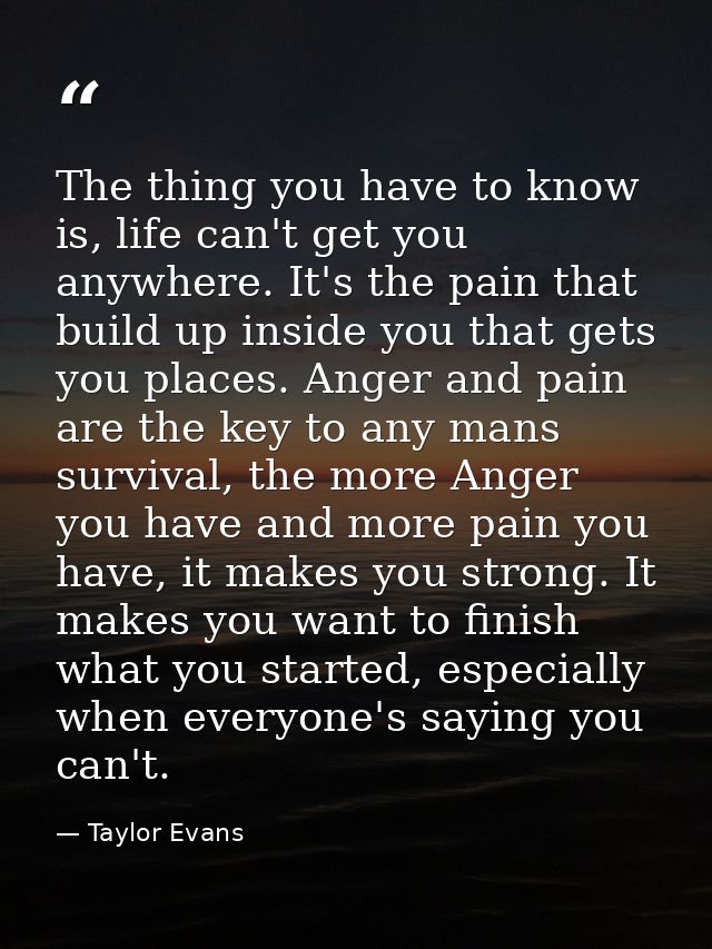 The thing you have to know is, life can't get you anywhere. It's the pain that build up inside you that gets you places. — Taylor Evans