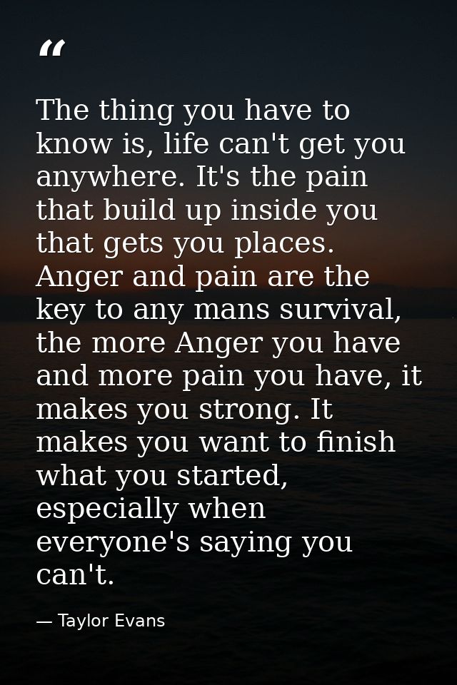 The thing you have to know is, life can't get you anywhere. It's the pain that build up inside you that gets you places. — Taylor Evans