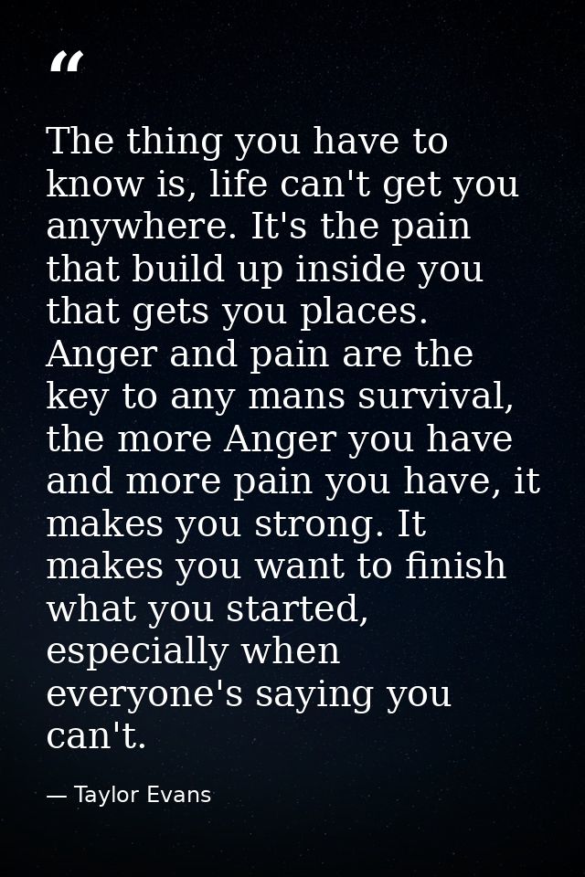 The thing you have to know is, life can't get you anywhere. It's the pain that build up inside you that gets you places. — Taylor Evans