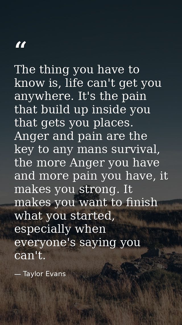 The thing you have to know is, life can't get you anywhere. It's the pain that build up inside you that gets you places. — Taylor Evans