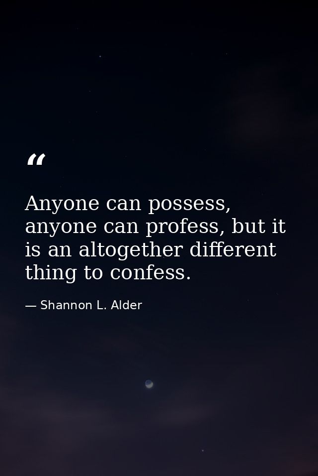 Anyone can possess, anyone can profess, but it is an altogether different thing to confess. — Shannon L. Alder