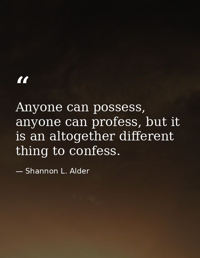 Anyone can possess, anyone can profess, but it is an altogether different thing to confess. — Shannon L. Alder