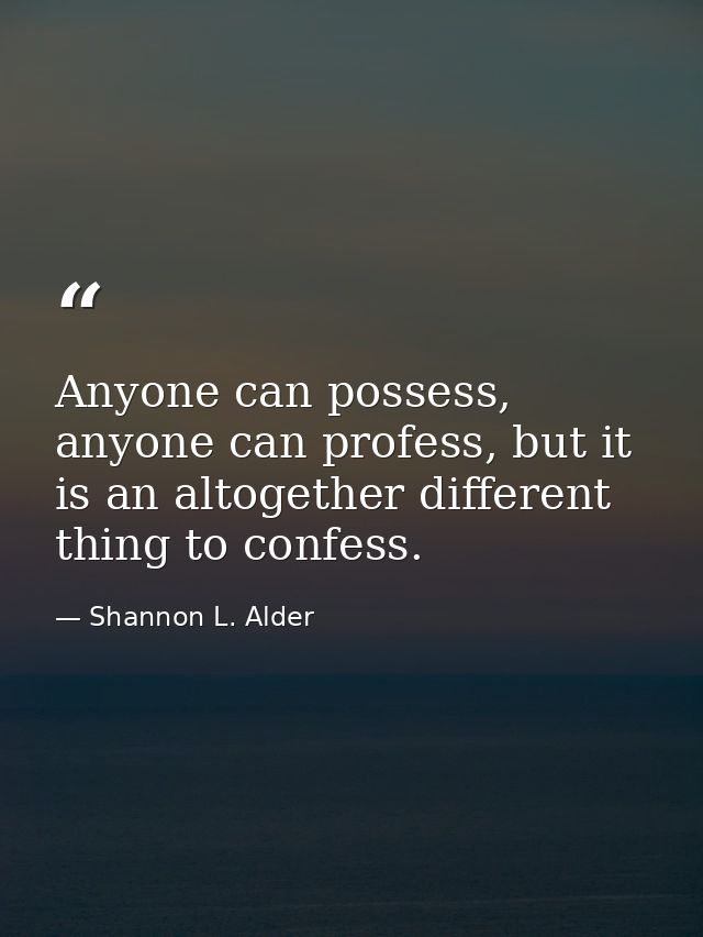 Anyone can possess, anyone can profess, but it is an altogether different thing to confess. — Shannon L. Alder