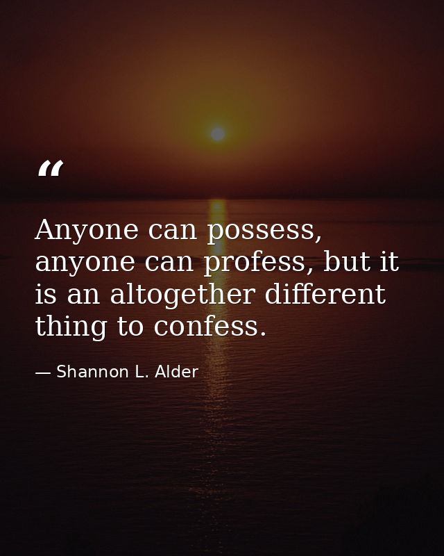 Anyone can possess, anyone can profess, but it is an altogether different thing to confess. — Shannon L. Alder