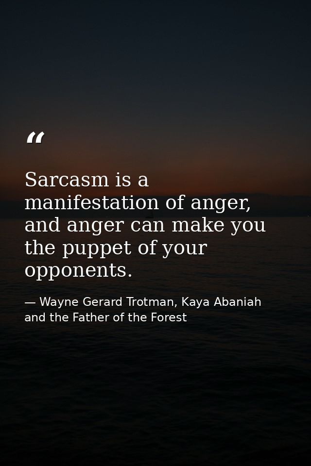 Sarcasm is a manifestation of anger, and anger can make you the puppet of your opponents. — Wayne Gerard Trotman, Kaya Abaniah and the Father of the Forest