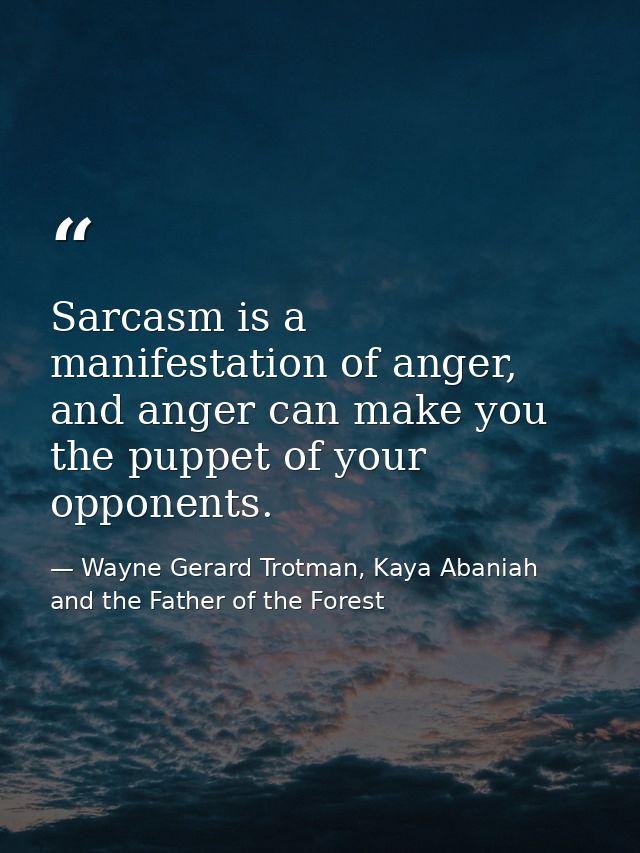 Sarcasm is a manifestation of anger, and anger can make you the puppet of your opponents. — Wayne Gerard Trotman, Kaya Abaniah and the Father of the Forest