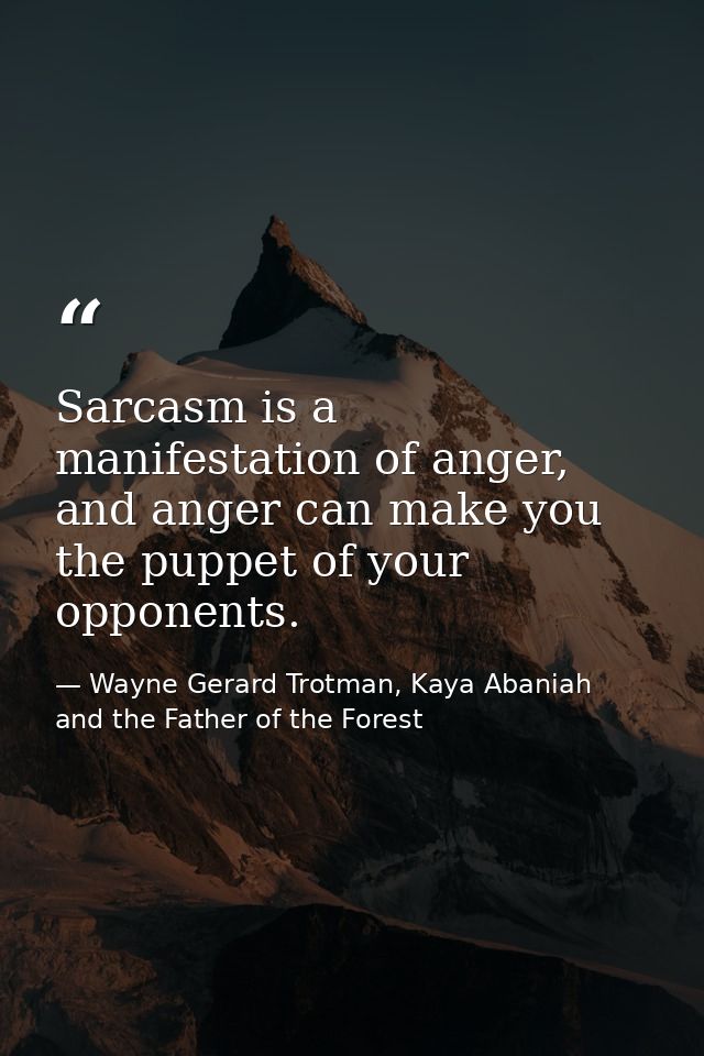 Sarcasm is a manifestation of anger, and anger can make you the puppet of your opponents. — Wayne Gerard Trotman, Kaya Abaniah and the Father of the Forest