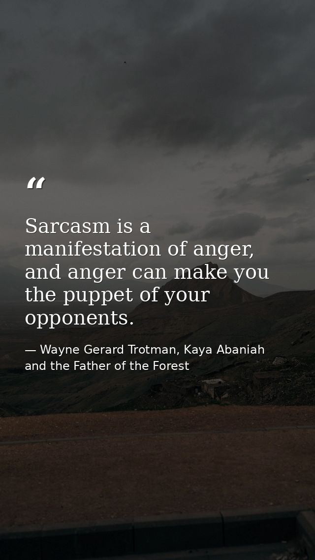 Sarcasm is a manifestation of anger, and anger can make you the puppet of your opponents. — Wayne Gerard Trotman, Kaya Abaniah and the Father of the Forest