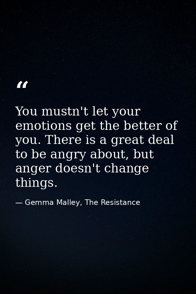 You mustn't let your emotions get the better of you. There is a great deal to be angry about, but anger doesn't change t — Gemma Malley, The Resistance