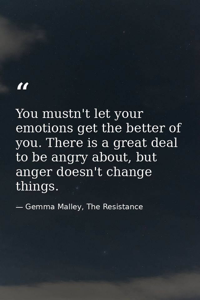 You mustn't let your emotions get the better of you. There is a great deal to be angry about, but anger doesn't change t — Gemma Malley, The Resistance