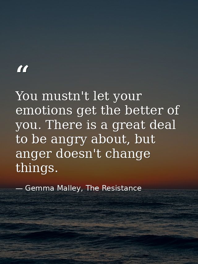 You mustn't let your emotions get the better of you. There is a great deal to be angry about, but anger doesn't change t — Gemma Malley, The Resistance