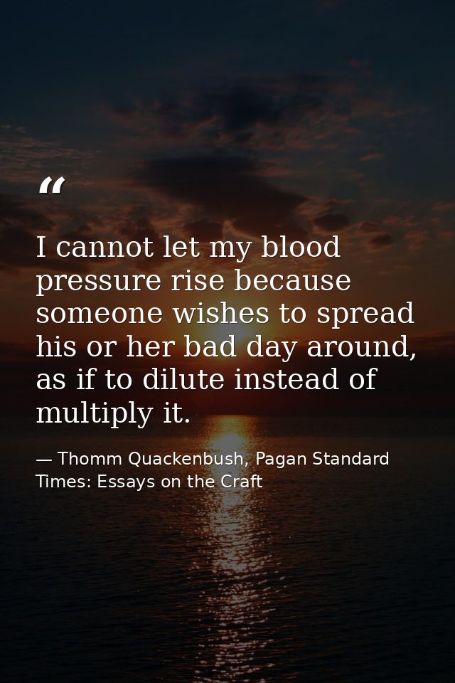 I cannot let my blood pressure rise because someone wishes to spread his or her bad day around, as if to dilute instead  — Thomm Quackenbush, Pagan Standard Times: Essays on the Craft