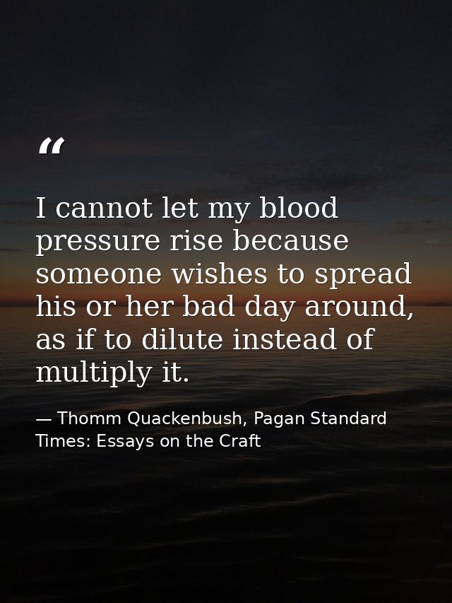I cannot let my blood pressure rise because someone wishes to spread his or her bad day around, as if to dilute instead  — Thomm Quackenbush, Pagan Standard Times: Essays on the Craft