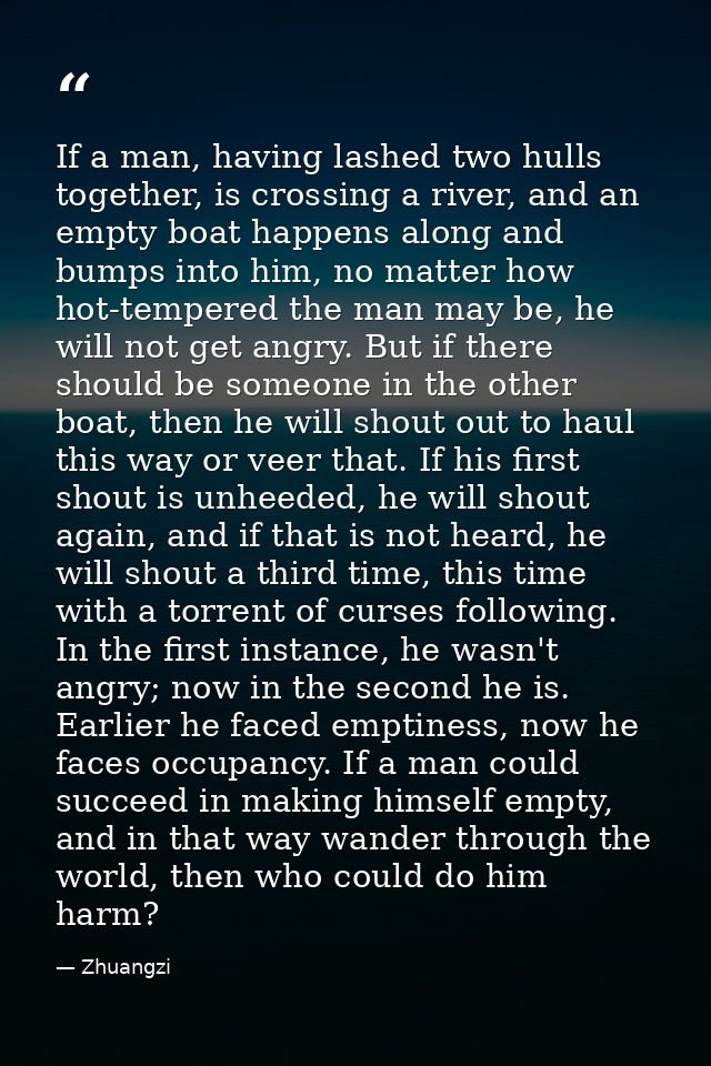 If a man, having lashed two hulls together, is crossing a river, and an empty boat happens along and bumps into him, no  — Zhuangzi