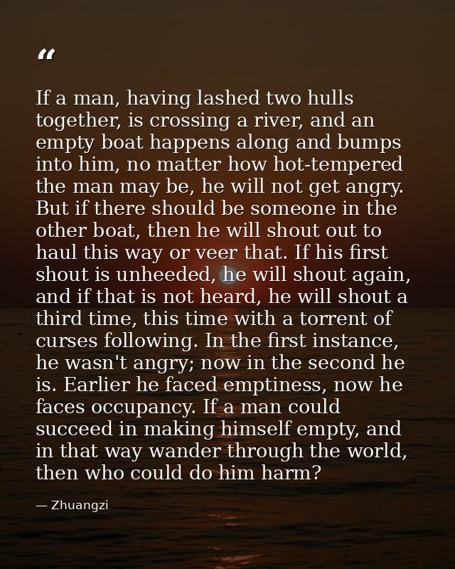 If a man, having lashed two hulls together, is crossing a river, and an empty boat happens along and bumps into him, no  — Zhuangzi