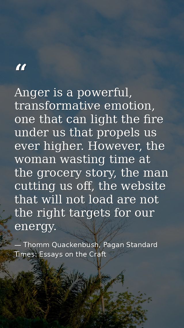 Anger is a powerful, transformative emotion, one that can light the fire under us that propels us ever higher. However,  — Thomm Quackenbush, Pagan Standard Times: Essays on the Craft