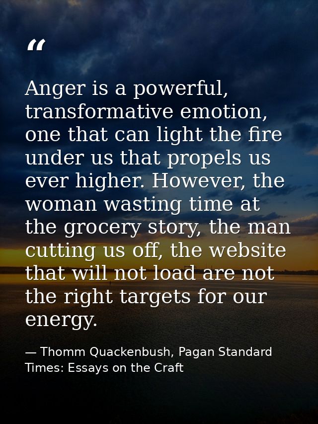 Anger is a powerful, transformative emotion, one that can light the fire under us that propels us ever higher. However,  — Thomm Quackenbush, Pagan Standard Times: Essays on the Craft
