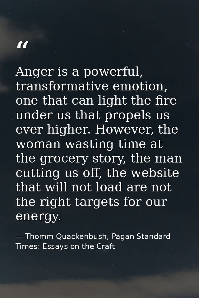 Anger is a powerful, transformative emotion, one that can light the fire under us that propels us ever higher. However,  — Thomm Quackenbush, Pagan Standard Times: Essays on the Craft