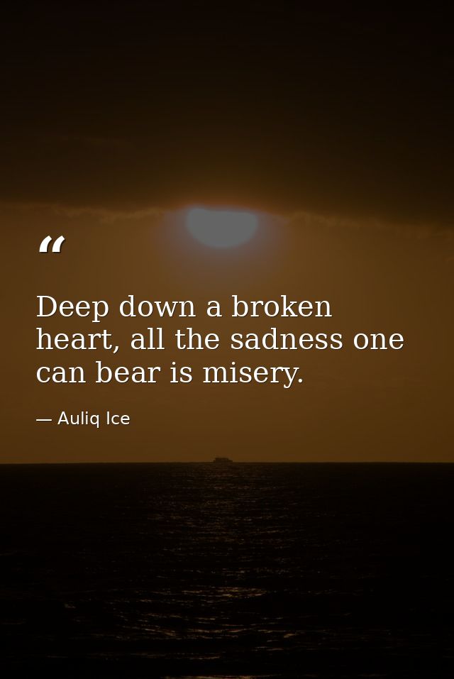 Deep down a broken heart, all the sadness one can bear is misery. — Auliq Ice
